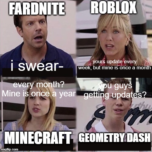 where gd 2.2? | ROBLOX; FARDNITE; yours update every week, but mine is once a month; i swear-; every month? Mine is once a year; you guys getting updates? GEOMETRY DASH; MINECRAFT | image tagged in you guys are getting paid template | made w/ Imgflip meme maker