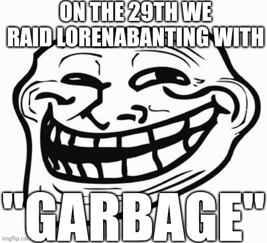 Me and my friends participate in a miniscule amount of tomfoolery | ON THE 29TH WE RAID LORENABANTING WITH; "GARBAGE" | image tagged in trollface | made w/ Imgflip meme maker