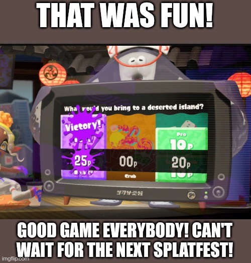 Shiver wins again (regrets picking fun) | THAT WAS FUN! GOOD GAME EVERYBODY! CAN'T WAIT FOR THE NEXT SPLATFEST! | made w/ Imgflip meme maker