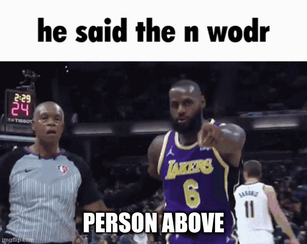person above said da n wodr!!!! | PERSON ABOVE | image tagged in he said the n wodr | made w/ Imgflip meme maker