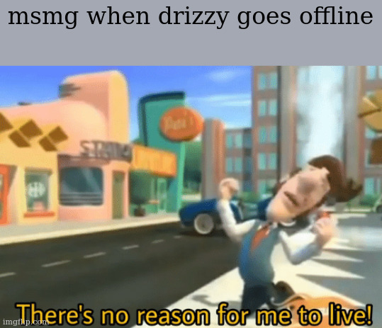 NO DRIZZY STAY WITH ME | msmg when drizzy goes offline | image tagged in there's no reason for me to live | made w/ Imgflip meme maker