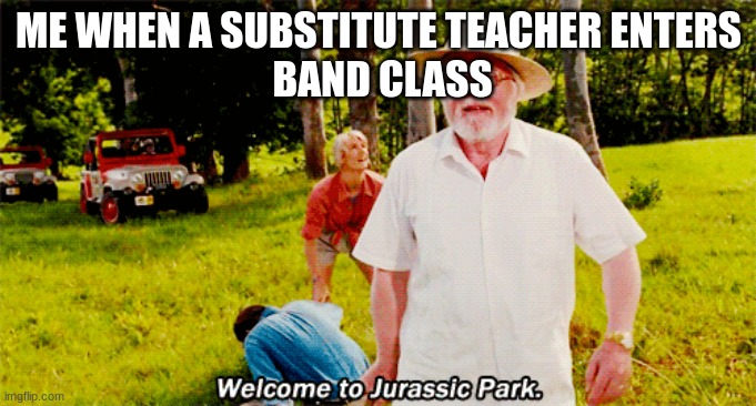 Band Is Jurassic Park | ME WHEN A SUBSTITUTE TEACHER ENTERS
 BAND CLASS | image tagged in jurassic park,funny meme,band | made w/ Imgflip meme maker