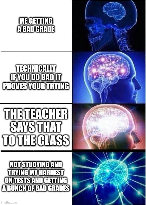 genius brain of Einstein | ME GETTING A BAD GRADE; TECHNICALLY IF YOU DO BAD IT PROVES YOUR TRYING; THE TEACHER SAYS THAT TO THE CLASS; NOT STUDYING AND TRYING MY HARDEST ON TESTS AND GETTING A BUNCH OF BAD GRADES | image tagged in memes,expanding brain | made w/ Imgflip meme maker