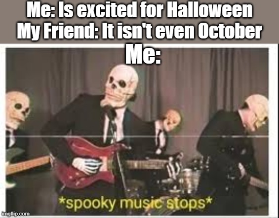 Fall is spooky |  Me: Is excited for Halloween
My Friend: It isn't even October; Me: | image tagged in spooky music stops,spooky,spoopy,spooktober,spooky skeleton,spooks | made w/ Imgflip meme maker
