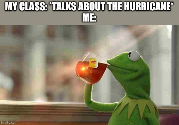 Kermit sipping tea | MY CLASS: *TALKS ABOUT THE HURRICANE*
ME: | image tagged in kermit sipping tea | made w/ Imgflip meme maker