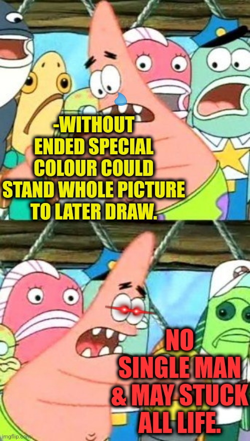 -Be careful number 2. | -WITHOUT ENDED SPECIAL COLOUR COULD STAND WHOLE PICTURE TO LATER DRAW. NO SINGLE MAN & MAY STUCK ALL LIFE. | image tagged in memes,put it somewhere else patrick,colours,friendship ended,gacha life,thank you mr helpful | made w/ Imgflip meme maker