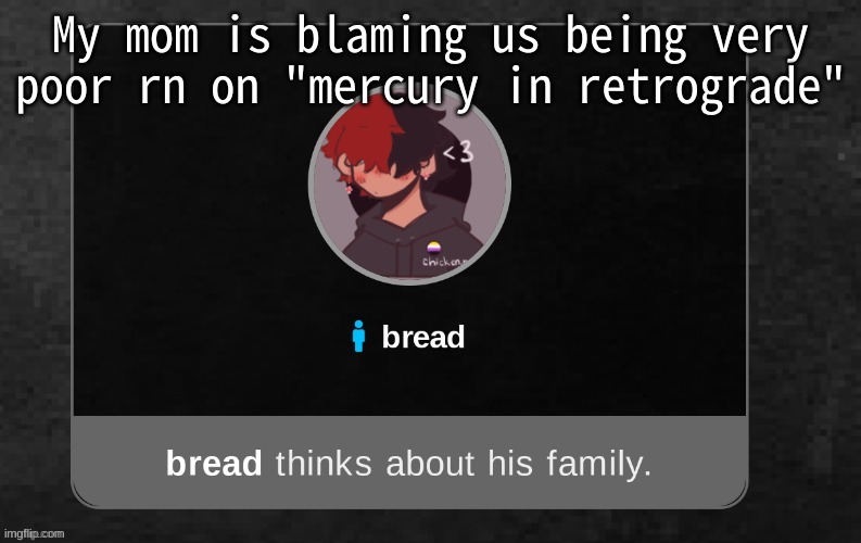 Send help. I have a zodiac sign mother. | My mom is blaming us being very poor rn on "mercury in retrograde" | image tagged in b r e a d | made w/ Imgflip meme maker