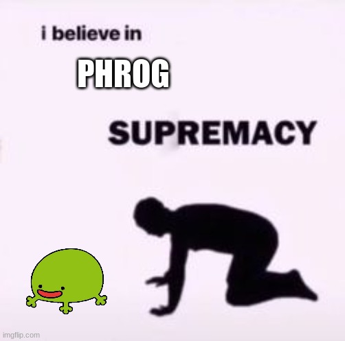 I believe in supremacy | PHROG | image tagged in i believe in supremacy | made w/ Imgflip meme maker