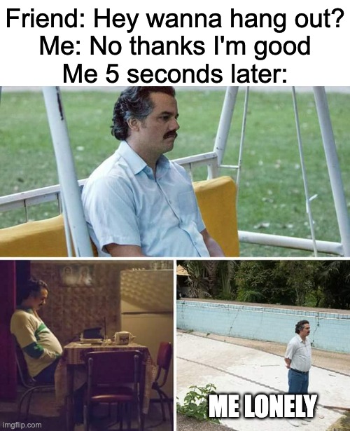 true | Friend: Hey wanna hang out?
Me: No thanks I'm good
Me 5 seconds later:; ME LONELY | image tagged in memes,sad pablo escobar,relatable,oh wow are you actually reading these tags,friends | made w/ Imgflip meme maker