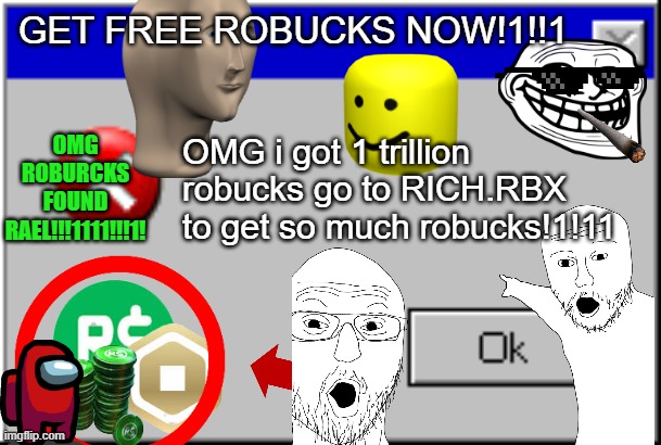 omg git fre roburks now!!11!1 |  GET FREE ROBUCKS NOW!1!!1; OMG ROBURCKS FOUND RAEL!!!1111!!!1! OMG i got 1 trillion robucks go to RICH.RBX to get so much robucks!1!11 | image tagged in amogus sussy,free robux | made w/ Imgflip meme maker