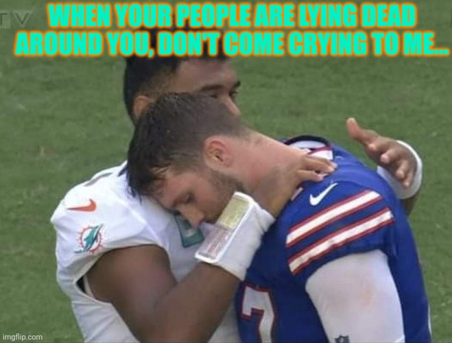 Josh Allen cries | WHEN YOUR PEOPLE ARE LYING DEAD AROUND YOU, DON'T COME CRYING TO ME... | image tagged in football,buffalo bills,josh,miami dolphins,crying,loser | made w/ Imgflip meme maker