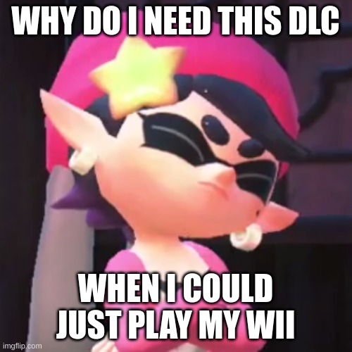 Upset Callie | WHY DO I NEED THIS DLC WHEN I COULD JUST PLAY MY WII | image tagged in upset callie | made w/ Imgflip meme maker
