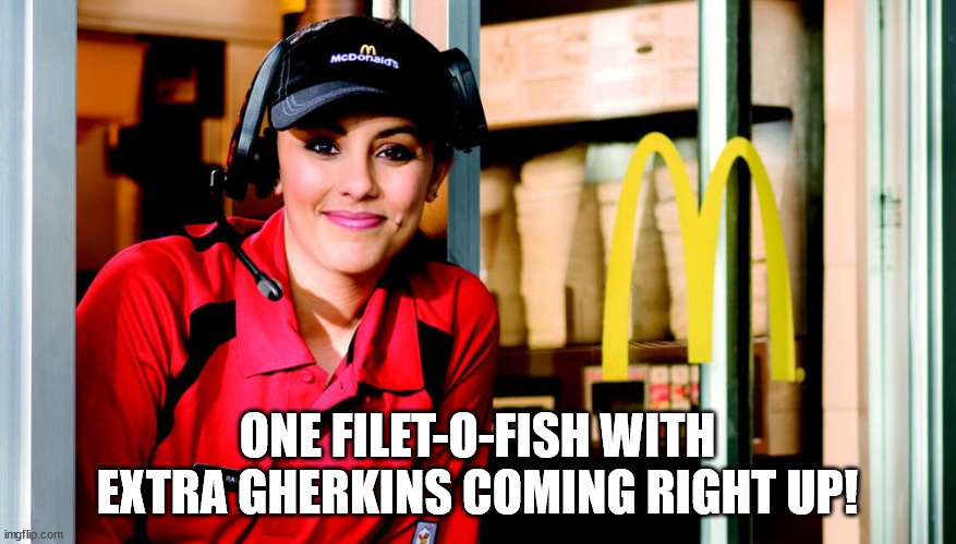 honest mcdonald's employee | ONE FILET-O-FISH WITH EXTRA GHERKINS COMING RIGHT UP! | image tagged in honest mcdonald's employee | made w/ Imgflip meme maker