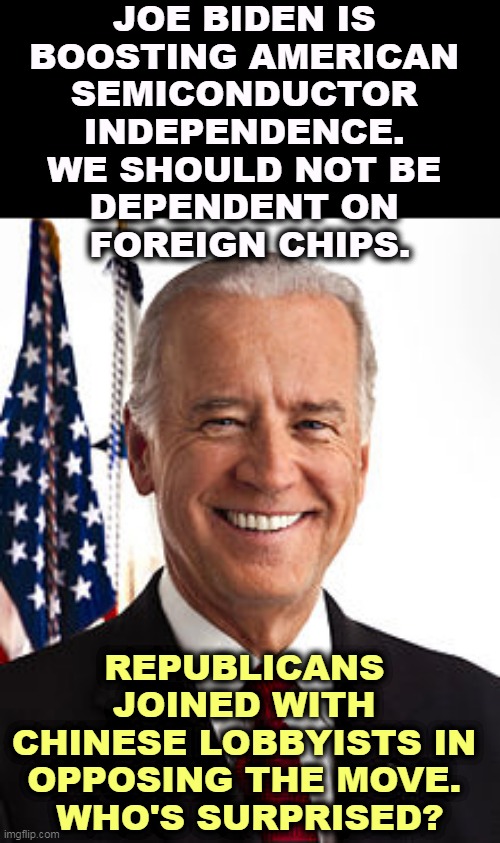 American industry needs American semiconductor chips. | JOE BIDEN IS 
BOOSTING AMERICAN 
SEMICONDUCTOR 
INDEPENDENCE. 
WE SHOULD NOT BE 
DEPENDENT ON 
FOREIGN CHIPS. REPUBLICANS 
JOINED WITH 
CHINESE LOBBYISTS IN 
OPPOSING THE MOVE. 
WHO'S SURPRISED? | image tagged in memes,joe biden,america,chips,republicans,chinese | made w/ Imgflip meme maker