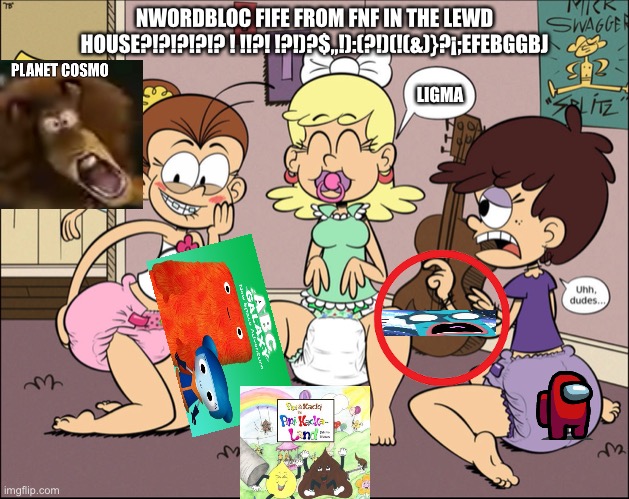 ABC galaxy porh | NWORDBLOC FIFE FROM FNF IN THE LEWD HOUSE?!?!?!?!? ! !!?! !?!)?$,,!):(?!)(!(&)}?¡;EFEBGGBJ; LIGMA | image tagged in the loud house | made w/ Imgflip meme maker