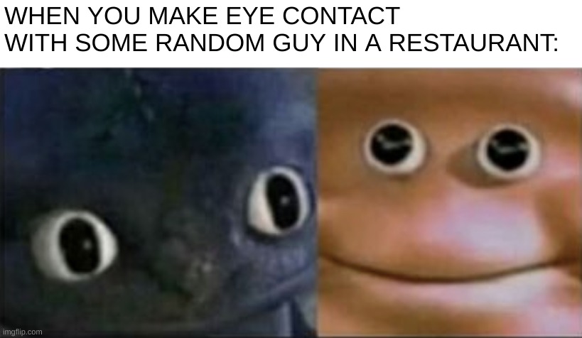 awkward moment | WHEN YOU MAKE EYE CONTACT WITH SOME RANDOM GUY IN A RESTAURANT: | image tagged in blank stare dragon,relatable | made w/ Imgflip meme maker