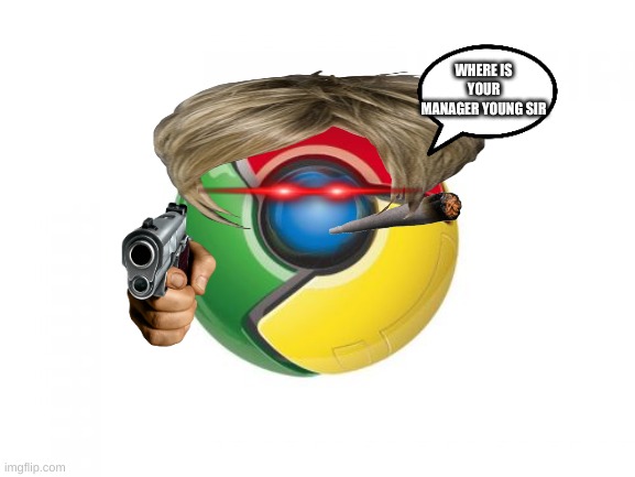 Google Chrome Meme | WHERE IS YOUR MANAGER YOUNG SIR | image tagged in memes,google chrome | made w/ Imgflip meme maker
