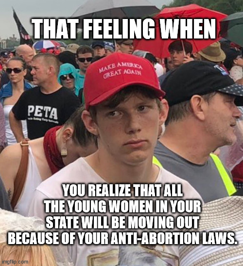 "Three guys for every giiiiiirrrrrrlllll." | THAT FEELING WHEN; YOU REALIZE THAT ALL THE YOUNG WOMEN IN YOUR STATE WILL BE MOVING OUT BECAUSE OF YOUR ANTI-ABORTION LAWS. | image tagged in sad trump supporter | made w/ Imgflip meme maker