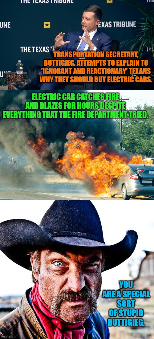 Yes, Dem Party politicians almost universally ARE a special sort of stupid. | TRANSPORTATION SECRETARY, BUTTIGIEG, ATTEMPTS TO EXPLAIN TO 'IGNORANT AND REACTIONARY' TEXANS WHY THEY SHOULD BUY ELECTRIC CARS. ELECTRIC CAR CATCHES FIRE AND BLAZES FOR HOURS DESPITE EVERYTHING THAT THE FIRE DEPARTMENT TRIED. YOU ARE A SPECIAL SORT OF STUPID BUTTIGIEG. | image tagged in cowboy | made w/ Imgflip meme maker