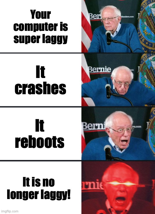 This actually happened like, a day ago. My computer has never worked so well. |  Your computer is super laggy; It crashes; It reboots; It is no longer laggy! | image tagged in bernie sanders reaction nuked,true story,computer,lag,happiness noise | made w/ Imgflip meme maker