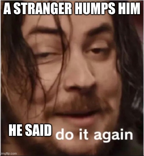 do it again | A STRANGER HUMPS HIM; HE SAID | image tagged in do it again,funny | made w/ Imgflip meme maker