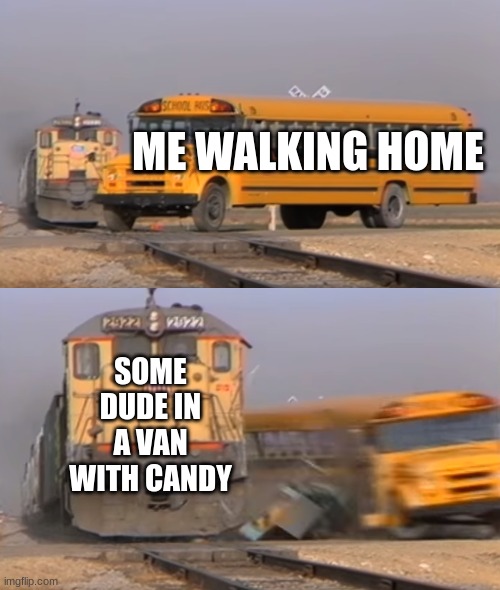 oOOoOOoooOOo000 cAnDy | ME WALKING HOME; SOME DUDE IN A VAN WITH CANDY | image tagged in a train hitting a school bus,stay safe | made w/ Imgflip meme maker