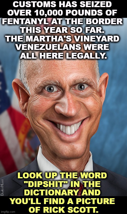 CUSTOMS HAS SEIZED 
OVER 10,000 POUNDS OF 
FENTANYL AT THE BORDER 
THIS YEAR SO FAR. 
THE MARTHA'S VINEYARD 
VENEZUELANS WERE 
ALL HERE LEGALLY. LOOK UP THE WORD 
"DIPSHIT" IN THE 
DICTIONARY AND 
YOU'LL FIND A PICTURE 
OF RICK SCOTT. | image tagged in rick scott,idiot,cheat,criminal,crook | made w/ Imgflip meme maker