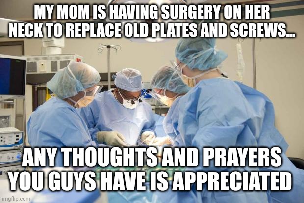 Thoughts and prayers please - my mom is in surgery | MY MOM IS HAVING SURGERY ON HER NECK TO REPLACE OLD PLATES AND SCREWS... ANY THOUGHTS AND PRAYERS YOU GUYS HAVE IS APPRECIATED | image tagged in surgery | made w/ Imgflip meme maker