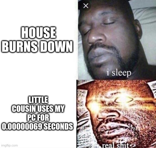 fax | HOUSE BURNS DOWN; LITTLE COUSIN USES MY PC FOR 0.00000069 SECONDS | image tagged in i sleep real shit | made w/ Imgflip meme maker