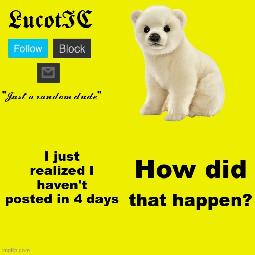 LucotIC "Polar Bear" announcement template | I just realized I haven't posted in 4 days; How did; that happen? | image tagged in lucotic polar bear announcement template | made w/ Imgflip meme maker