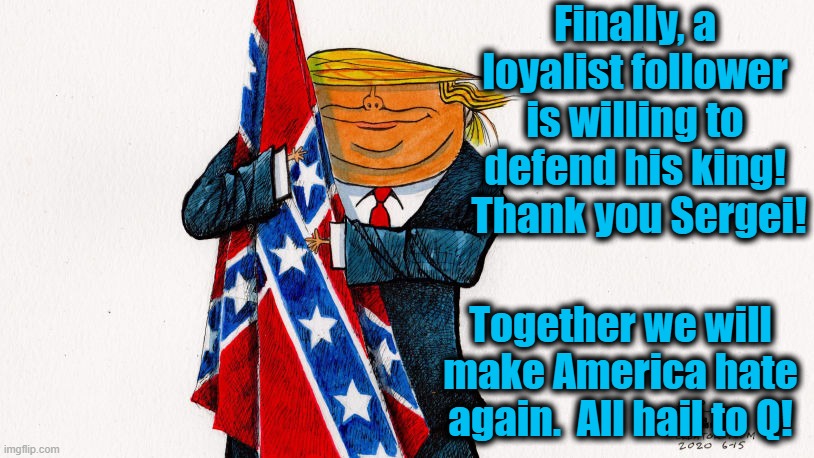 Finally, a loyalist follower is willing to defend his king!  Thank you Sergei! Together we will make America hate again.  All hail to Q! | made w/ Imgflip meme maker