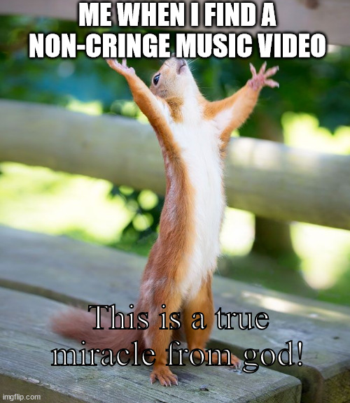 Why are most music videos cringe? |  ME WHEN I FIND A NON-CRINGE MUSIC VIDEO; This is a true miracle from god! | image tagged in grateful,memes,miracle,music video,cringe,unnecessary tags | made w/ Imgflip meme maker
