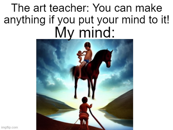 blank |  The art teacher: You can make anything if you put your mind to it! My mind: | image tagged in horse,children,art,teacher,the | made w/ Imgflip meme maker