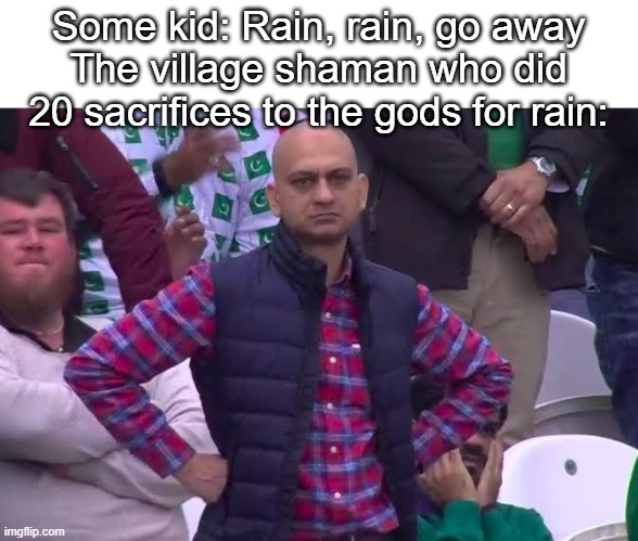 Disappointed Man | Some kid: Rain, rain, go away
The village shaman who did 20 sacrifices to the gods for rain: | image tagged in disappointed man | made w/ Imgflip meme maker