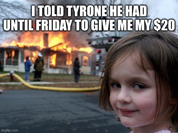 i WANT MY FREAKIN MONEY | I TOLD TYRONE HE HAD UNTIL FRIDAY TO GIVE ME MY $20 | image tagged in memes,disaster girl,tryone,wheres my money | made w/ Imgflip meme maker