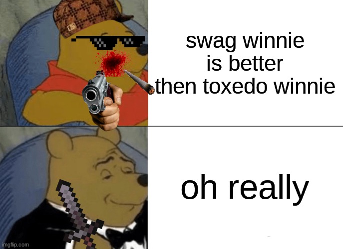 Tuxedo Winnie The Pooh Meme | swag winnie is better then toxedo winnie; oh really | image tagged in memes,tuxedo winnie the pooh | made w/ Imgflip meme maker