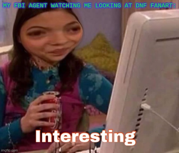 :) | MY FBI AGENT WATCHING ME LOOKING AT DNF FANART: | image tagged in intresting | made w/ Imgflip meme maker