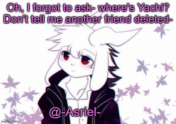 . | Oh, I forgot to ask- where's Yachi? Don't tell me another friend deleted- | image tagged in asriel's other temp | made w/ Imgflip meme maker