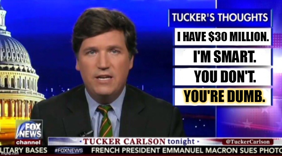 But it's never enough, is it? Especially inherited wealth. | I HAVE $30 MILLION. I'M SMART. YOU DON'T. YOU'RE DUMB. | image tagged in tucker carlson,rich,arrogant,arrogant rich man,liar,hater | made w/ Imgflip meme maker