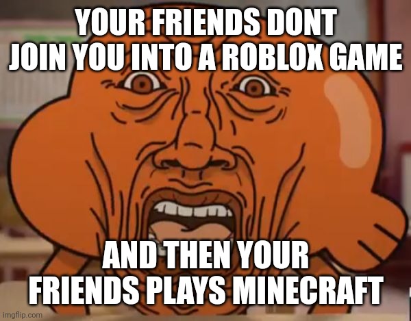 gumball darwin upset | YOUR FRIENDS DONT JOIN YOU INTO A ROBLOX GAME; AND THEN YOUR FRIENDS PLAYS MINECRAFT | image tagged in gumball darwin upset | made w/ Imgflip meme maker