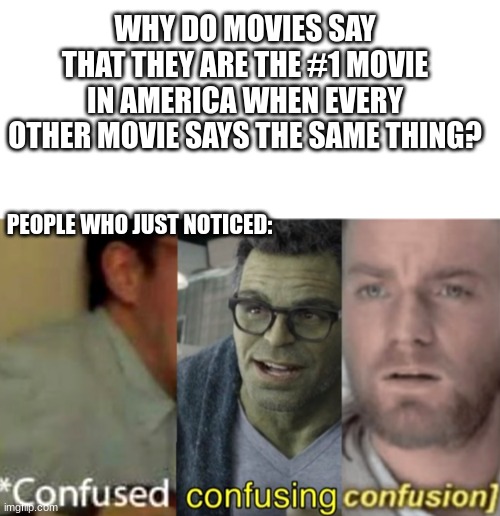 Why though? Just, why? | WHY DO MOVIES SAY THAT THEY ARE THE #1 MOVIE IN AMERICA WHEN EVERY OTHER MOVIE SAYS THE SAME THING? PEOPLE WHO JUST NOTICED: | image tagged in blank white template,confused confusing confusion | made w/ Imgflip meme maker