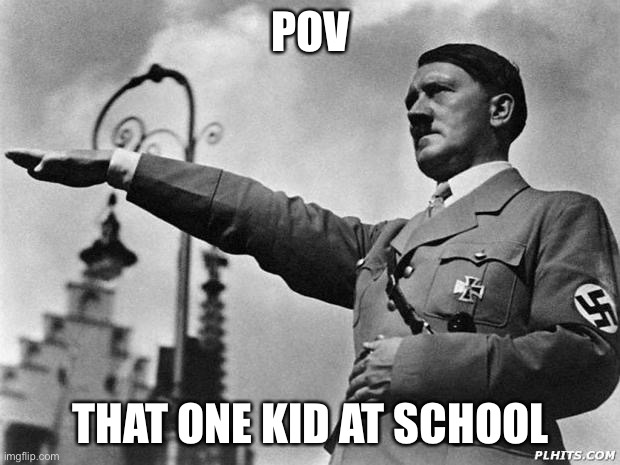hitler | POV THAT ONE KID AT SCHOOL | image tagged in hitler | made w/ Imgflip meme maker