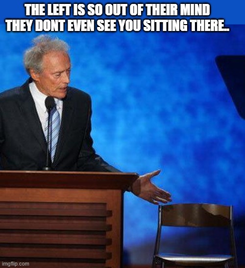 Clint Eastwood Chair. | THE LEFT IS SO OUT OF THEIR MIND THEY DONT EVEN SEE YOU SITTING THERE.. | image tagged in clint eastwood chair | made w/ Imgflip meme maker