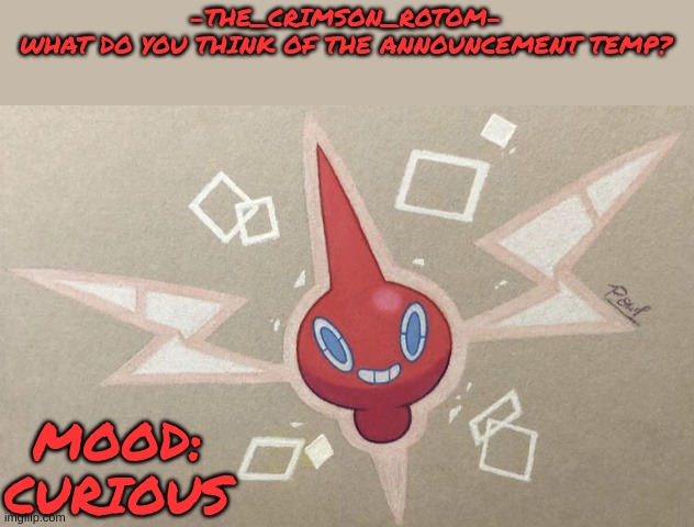 made it a couple nights ago, i just forgor to post it here | -THE_CRIMSON_ROTOM-
WHAT DO YOU THINK OF THE ANNOUNCEMENT TEMP? MOOD: CURIOUS | image tagged in -the_crimson_rotom- announcement temp | made w/ Imgflip meme maker