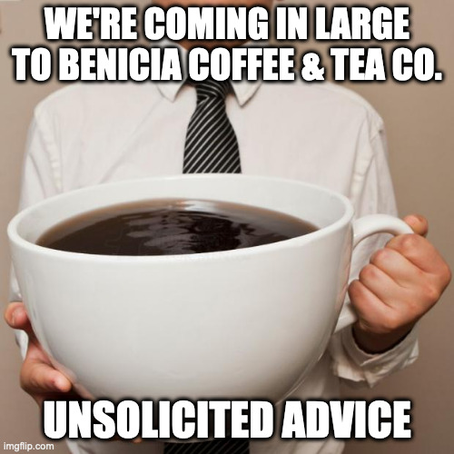 coming in large | WE'RE COMING IN LARGE TO BENICIA COFFEE & TEA CO. UNSOLICITED ADVICE | image tagged in giant coffee | made w/ Imgflip meme maker