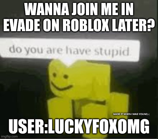 anyone? | WANNA JOIN ME IN EVADE ON ROBLOX LATER? USER:LUCKYFOXOMG; MADE IT WHEN I WAS YOUNG;-; | image tagged in do you are have stupid | made w/ Imgflip meme maker