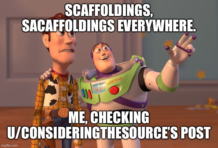 X, X Everywhere Meme | SCAFFOLDINGS, SACAFFOLDINGS EVERYWHERE. ME, CHECKING U/CONSIDERINGTHESOURCE’S POST | image tagged in memes,x x everywhere | made w/ Imgflip meme maker