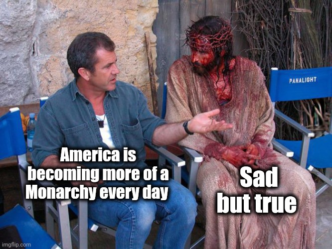 Mel Gibson and Jesus Christ | America is becoming more of a Monarchy every day Sad but true | image tagged in mel gibson and jesus christ | made w/ Imgflip meme maker