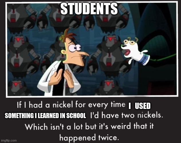 Doof If I had a Nickel | STUDENTS; I   USED; SOMETHING I LEARNED IN SCHOOL | image tagged in doof if i had a nickel | made w/ Imgflip meme maker