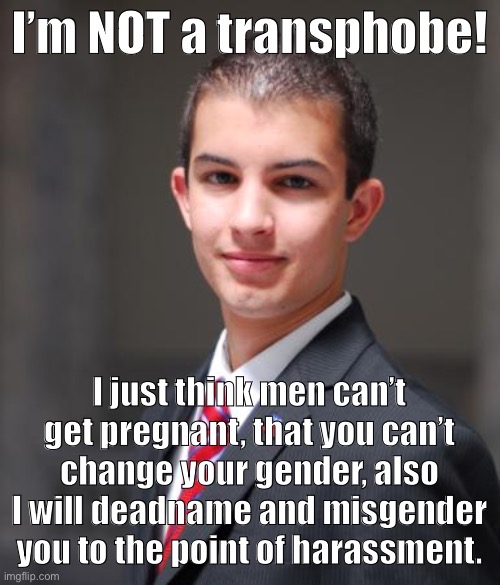 They’re not transphobic, guys | I’m NOT a transphobe! I just think men can’t get pregnant, that you can’t change your gender, also I will deadname and misgender you to the point of harassment. | image tagged in college conservative,transphobic,transgender,conservative logic,bigotry,lgbtq | made w/ Imgflip meme maker
